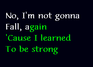 No, I'm not gonna
Fall, again

'Cause I learned
To be strong