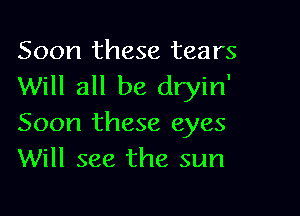 Soon these tears
Will all be dryin'

Soon these eyes
Will see the sun