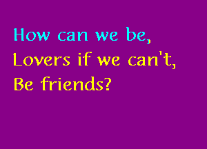 How can we be,
Lovers if we can't,

Be friends?