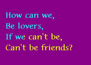How can we,
Be lovers,

If we can't be,
Can't be friends?