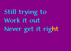 Still trying to
Work it out

Never get it right