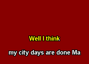 Well I think

my city days are done Ma