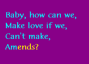 Baby, how can we,
Make love if we,

Can't make,
Amends?