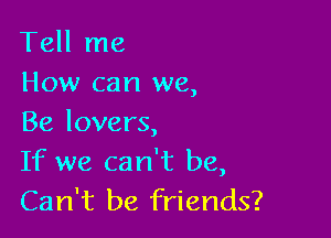 Tell me
How can we,

Be lovers,

If we can't be,
Can't be friends?