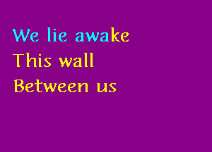 We lie awake
This wall

Between us