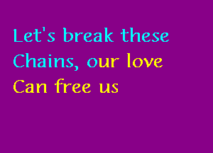 Let's break these
Chains, our love

Can free us