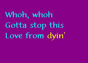 Whoh, whoh
Gotta stop this

Love from dyin'