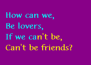 How can we,
Be lovers,

If we can't be,
Can't be friends?