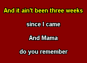 And it ain't been three weeks

since I came

And Mama

do you remember