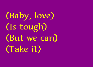 (Baby, love)
(Is tough)

(But we can)
(Take it)