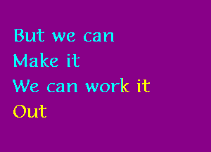 But we can
Make it

We can work it
Out