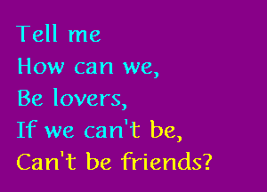 Tell me
How can we,

Be lovers,

If we can't be,
Can't be friends?