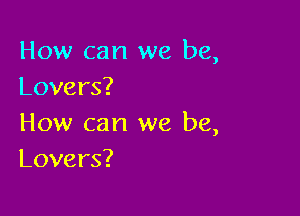 How can we be,
Lovers?

How can we be,
Lovers?