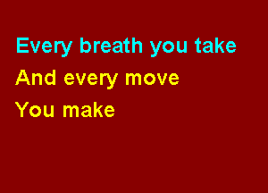 Every breath you take
And every move

You make