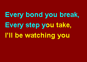 Every bond you break,
Every step you take,

I'll be watching you