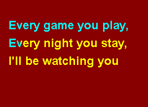 Every game you play,
Every night you stay,

I'll be watching you