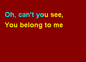 Oh, can't you see,
You belong to me