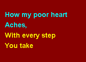 How my poor heart
Aches,

With every step
You take