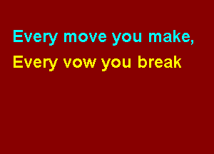 Every move you make,
Every vow you break