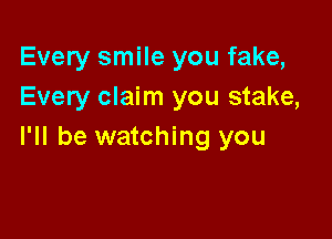 Every smile you fake,
Every claim you stake,

I'll be watching you