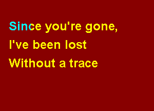 Since you're gone,
I've been lost

Without a trace