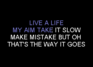LIVE A LIFE
MY AIM TAKE IT SLOW

MAKE MISTAKE BUT OH
THAT'S THE WAY IT GOES