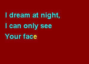 I dream at night,
I can only see

Your face