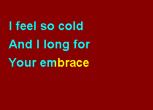 I feel so cold
And I long for

Your embrace