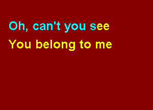 Oh, can't you see
You belong to me