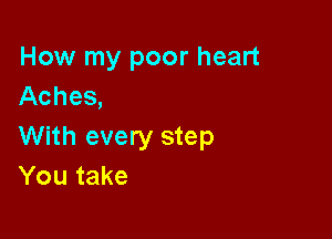 How my poor heart
Aches,

With every step
You take