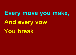 Every move you make,
And every vow

You break