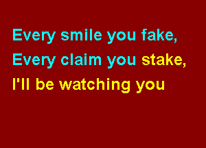 Every smile you fake,
Every claim you stake,

I'll be watching you