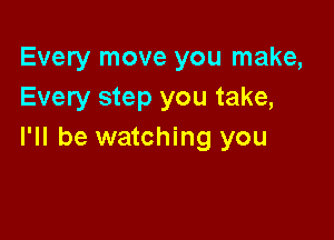 Every move you make,
Every step you take,

I'll be watching you