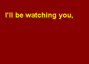 I'll be watching you,
