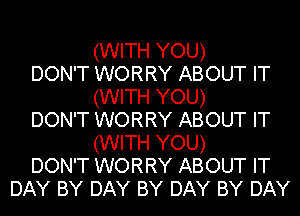 (WITH YOU)
DON'T WORRY ABOUT IT
(WITH YOU)

DON'T WORRY ABOUT IT
(WITH YOU)

DON'T WORRY ABOUT IT
DAY BY DAY BY DAY BY DAY