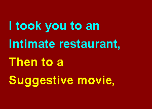 I took you to an
Intimate restaurant,

Then to a
Suggestive movie,