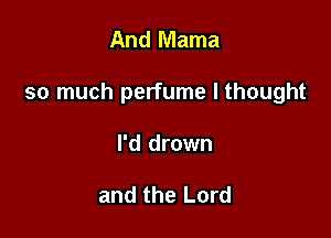 And Mama

so much perfume I thought

I'd drown

and the Lord