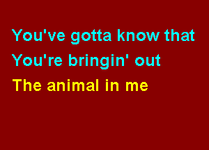 You've gotta know that
You're bringin' out

The animal in me