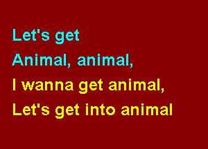 Let's get
Animal, animal,

I wanna get animal,
Let's get into animal