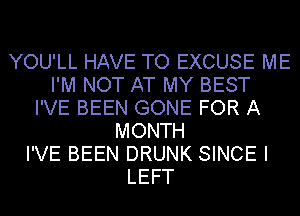 YOU'LL HAVE TO EXCUSE ME
I'M NOT AT MY BEST
I'VE BEEN GONE FOR A
MONTH
I'VE BEEN DRUNK SINCE I
LEFT