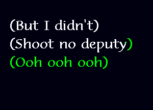 (But I didn't)
(Shoot no deputy)

(Ooh ooh ooh)