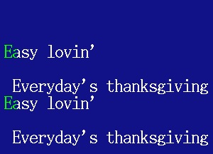 Easy lovin

Everyday s thanksgiving
Easy lovin

Everyday s thanksgiving