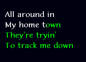 All around in
My home town

They're tryin'
T0 track me down