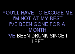 YOU'LL HAVE TO EXCUSE ME
I'M NOT AT MY BEST
I'VE BEEN GONE FOR A
MONTH
I'VE BEEN DRUNK SINCE I
LEFT