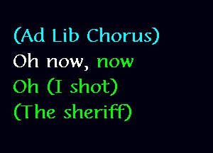 (Ad Lib Chorus)
Oh now, now

Oh (I shot)
(The sheriff)