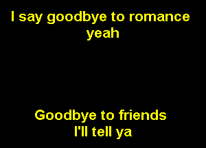 I say goodbye to romance
yeah

Goodbye to friends
I'll tell ya