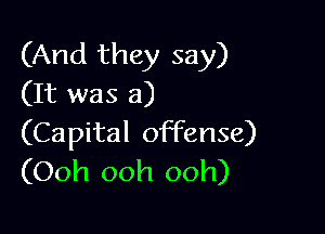 (And they say)
(It was a)

(Capital offense)
(Ooh ooh ooh)
