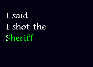 I said
I shot the

Sheriff