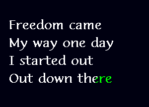 Freedom came
My way one day

I started out
Out down there