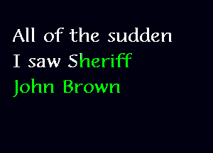 All of the sudden
I saw Sheriff

John Brown